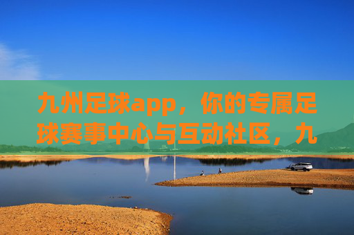九州足球app,你的专属足球赛事中心与互动社区,九州足球app,你的专属足球赛事互动社区