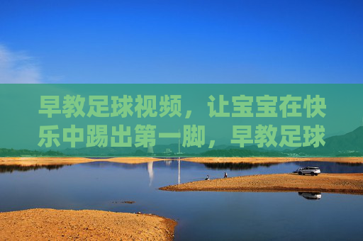 早教足球视频,让宝宝在快乐中踢出第一脚,早教足球,宝宝快乐踢出第一脚