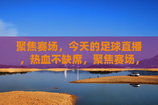 聚焦赛场，今天的足球直播，热血不缺席，聚焦赛场，足球直播热血燃