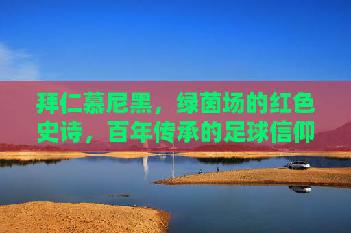 拜仁慕尼黑,绿茵场的红色史诗,百年传承的足球信仰,拜仁慕尼黑,红色史诗,百年足球信仰