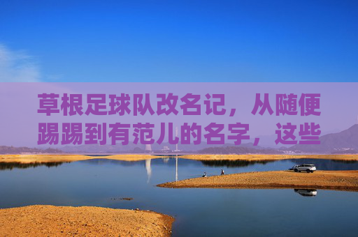 草根足球队改名记，从随便踢踢到有范儿的名字，这些思路值得收藏！草根足球队改名记，从随便踢踢到有范儿的命名思路