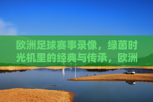 欧洲足球赛事录像,绿茵时光机里的经典与传承,欧洲足球,绿茵时光机里的经典传承