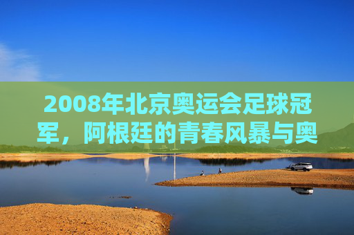 2008年北京奥运会足球冠军,阿根廷的青春风暴与奥运加冕,阿根廷青春风暴,2008北京奥运足球加冕