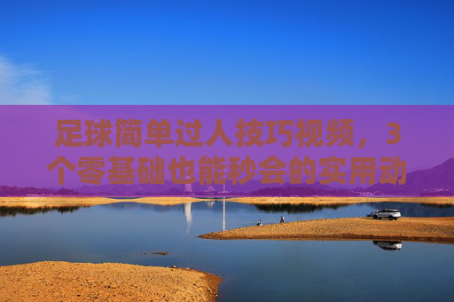 足球简单过人技巧视频，3个零基础也能秒会的实用动作，轻松突破防线！零基础秒会！3个简单足球过人技巧，轻松突破防线！