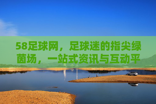 58足球网，足球迷的指尖绿茵场，一站式资讯与互动平台，58足球网，足球迷的指尖绿茵场，一站式资讯互动平台