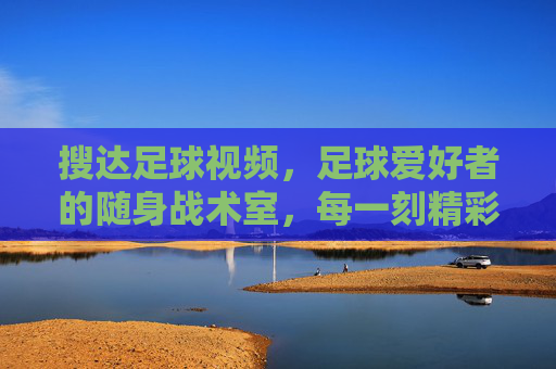 搜达足球视频，足球爱好者的随身战术室，每一刻精彩都不错过，搜达足球视频，足球爱好者的随身战术室，精彩不错过