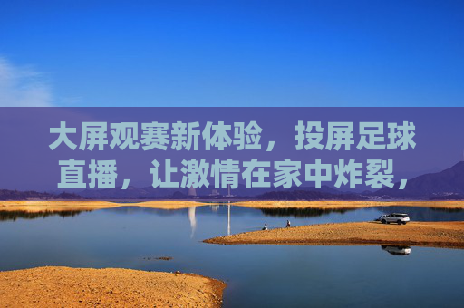 大屏观赛新体验,投屏足球直播,让激情在家中炸裂,投屏大屏观足球,家中激情炸裂