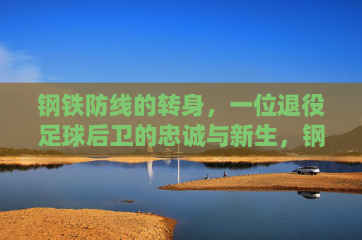 钢铁防线的转身，一位退役足球后卫的忠诚与新生，钢铁防线的转身，忠诚与新生