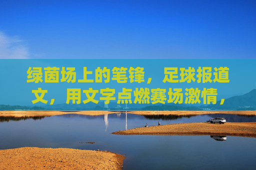 绿茵场上的笔锋，足球报道文，用文字点燃赛场激情，绿茵笔锋，燃情赛场