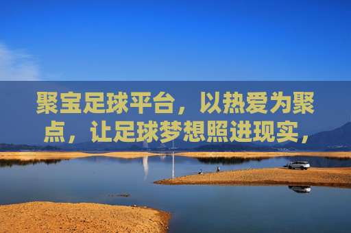 聚宝足球平台,以热爱为聚点,让足球梦想照进现实,聚宝足球平台,热爱聚点,梦想照进现实