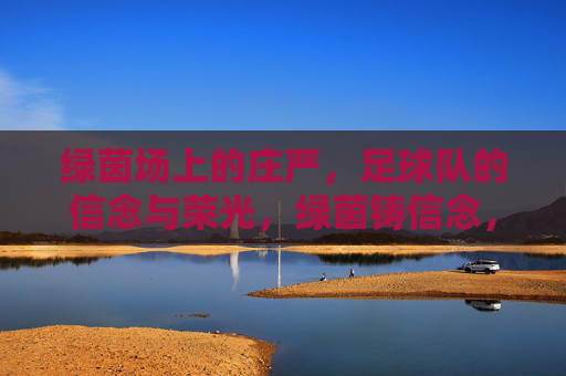 绿茵场上的庄严，足球队的信念与荣光，绿茵铸信念，庄严写荣光