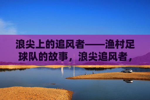 浪尖上的追风者——渔村足球队的故事,浪尖追风者,渔村足球队的足尖故事