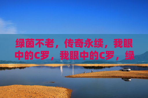 绿茵不老，传奇永续，我眼中的C罗，我眼中的C罗，绿茵不老，传奇永续