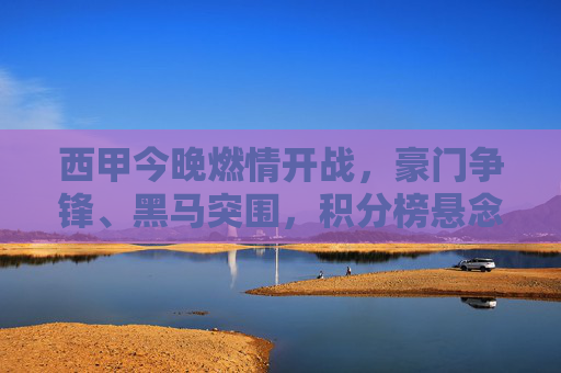 西甲今晚燃情开战,豪门争锋、黑马突围,积分榜悬念再升级!