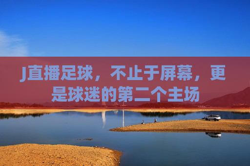 J直播足球,不止于屏幕,更是球迷的第二个主场