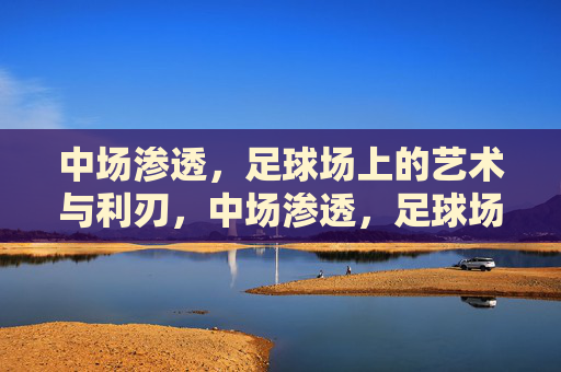 中场渗透,足球场上的艺术与利刃,中场渗透,足球场上的艺术与利刃