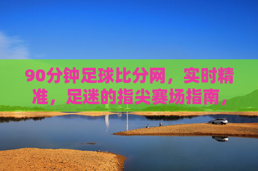 90分钟足球比分网，实时精准，足迷的指尖赛场指南，90分钟足球比分，实时精准，足迷指尖赛场指南