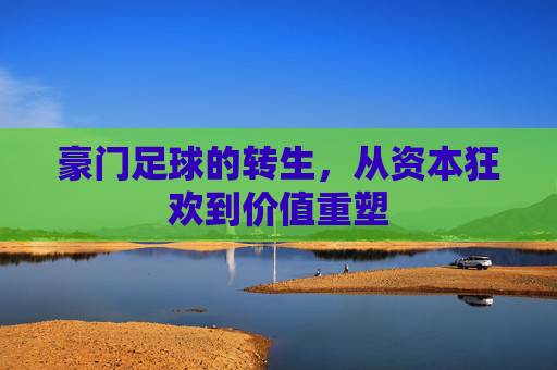 豪门足球的转生,从资本狂欢到价值重塑