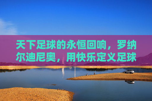 天下足球的永恒回响,罗纳尔迪尼奥,用快乐定义足球的艺术,罗纳尔迪尼奥,快乐足球的永恒艺术回响