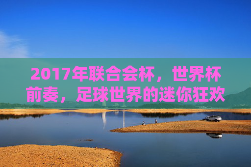 2017年联合会杯,世界杯前奏,足球世界的迷你狂欢,2017年联合会杯,世界杯前奏,足球世界的迷你狂欢
