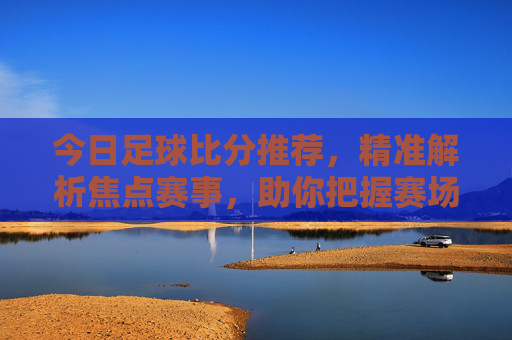 今日足球比分推荐,精准解析焦点赛事,助你把握赛场脉搏,今日足球比分推荐,精准解析焦点赛事,把握赛场脉搏