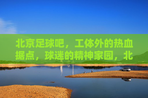 北京足球吧,工体外的热血据点,球迷的精神家园,北京足球吧,工体外的热血球迷家园