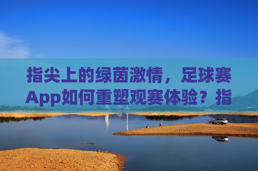 指尖上的绿茵激情，足球赛App如何重塑观赛体验？指尖上的绿茵激情，足球赛App重塑观赛体验