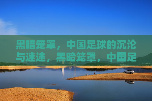 黑暗笼罩,中国足球的沉沦与迷途,黑暗笼罩,中国足球的沉沦与迷途