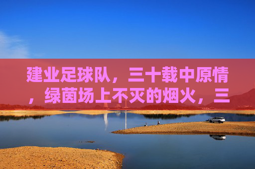 建业足球队,三十载中原情,绿茵场上不灭的烟火,三十载中原情,建业烟火燃绿茵