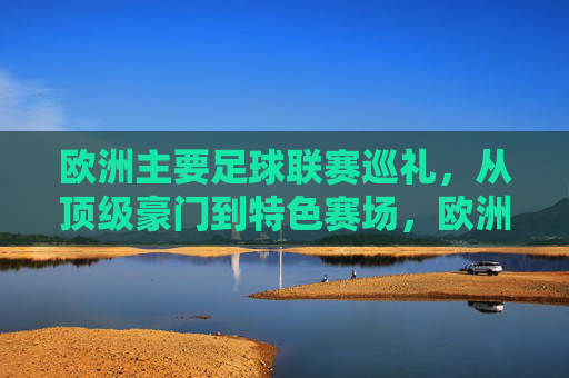 欧洲主要足球联赛巡礼，从顶级豪门到特色赛场，欧洲足球联赛巡礼，从顶级豪门到特色赛场