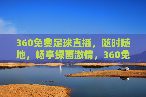 360免费足球直播，随时随地，畅享绿茵激情，360免费足球直播，随时随地畅享绿茵激情