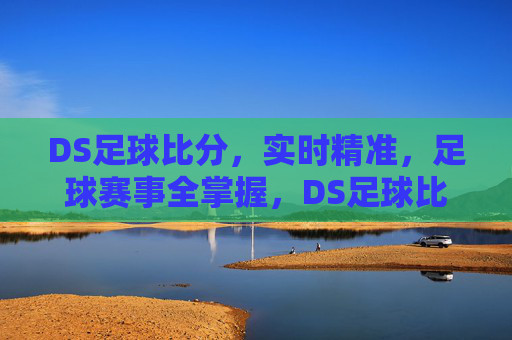 DS足球比分，实时精准，足球赛事全掌握，DS足球比分，实时精准，赛事全掌握