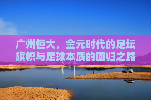 广州恒大，金元时代的足坛旗帜与足球本质的回归之路，广州恒大，金元时代的足坛旗帜与足球本质回归之路