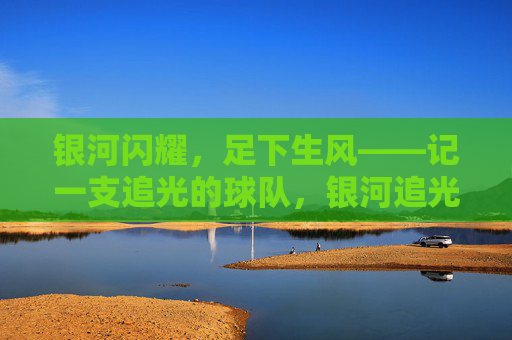 银河闪耀,足下生风——记一支追光的球队,银河追光,足下生风