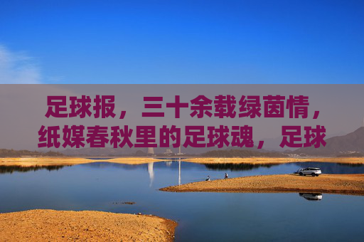 足球报，三十余载绿茵情，纸媒春秋里的足球魂，足球报，三十载绿茵情，纸媒春秋足球魂