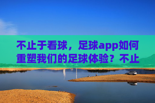 不止于看球,足球app如何重塑我们的足球体验?不止于看球,足球app重塑足球体验