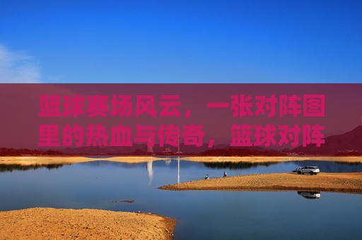 篮球赛场风云，一张对阵图里的热血与传奇，篮球对阵图，赛场风云与热血传奇