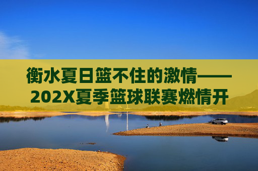 衡水夏日篮不住的激情——202X夏季篮球联赛燃情开赛,衡水夏日篮不住的激情——202X夏季篮球联赛燃情开赛