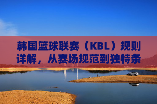 韩国篮球联赛（KBL）规则详解，从赛场规范到独特条款，KBL规则详解，从赛场规范到独特条款