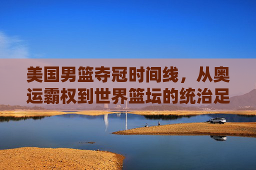 美国男篮夺冠时间线,从奥运霸权到世界篮坛的统治足迹,美国男篮夺冠足迹,从奥运霸权到世界篮坛统治