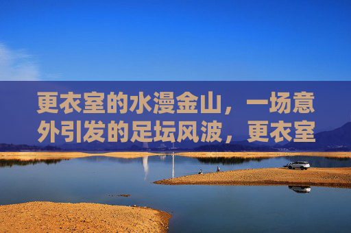 更衣室的水漫金山,一场意外引发的足坛风波,更衣室水漫金山,意外引发的足坛风波