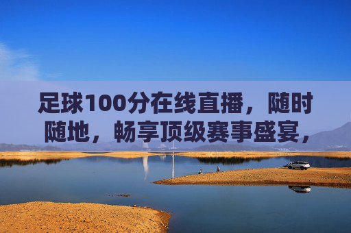 足球100分在线直播，随时随地，畅享顶级赛事盛宴，足球100分在线直播，随时随地畅享顶级赛事盛宴