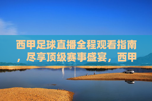 西甲足球直播全程观看指南,尽享顶级赛事盛宴,西甲足球直播全程观看指南,尽享顶级赛事盛宴