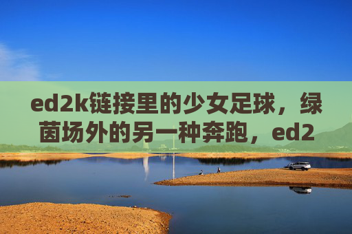 ed2k链接里的少女足球，绿茵场外的另一种奔跑，ed2k链接里的少女足球，绿茵场外的另一种奔跑