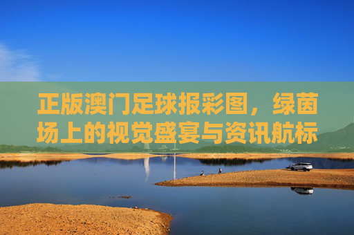 正版澳门足球报彩图，绿茵场上的视觉盛宴与资讯航标，正版澳门足球报彩图，绿茵场上的视觉盛宴与资讯航标