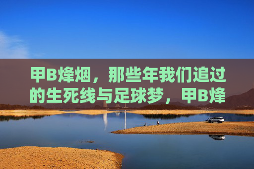 甲B烽烟,那些年我们追过的生死线与足球梦,甲B烽烟,生死线上的足球梦