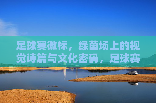 足球赛徽标,绿茵场上的视觉诗篇与文化密码,足球赛徽标,绿茵场上的视觉诗篇与文化密码