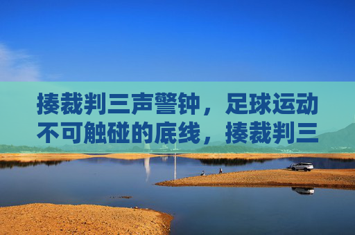 揍裁判三声警钟，足球运动不可触碰的底线，揍裁判三声警钟，足球运动的底线不容触碰