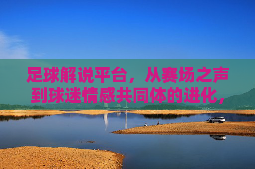 足球解说平台,从赛场之声到球迷情感共同体的进化,足球解说平台的进化,从赛场之声到球迷情感共同体