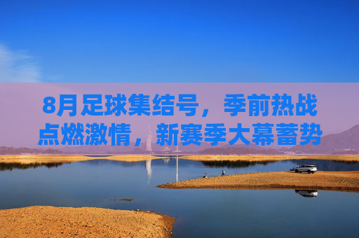 8月足球集结号,季前热战点燃激情,新赛季大幕蓄势待启,8月足球集结号,季前热战点燃激情,新赛季蓄势待启